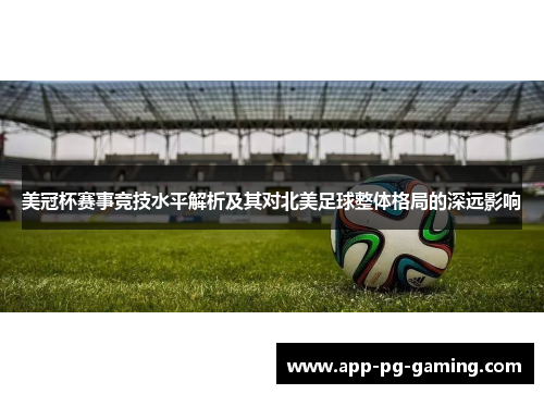 美冠杯赛事竞技水平解析及其对北美足球整体格局的深远影响