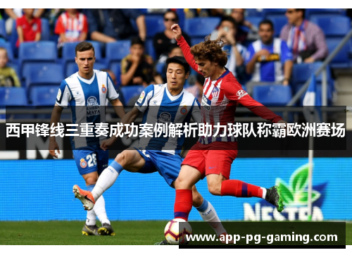 西甲锋线三重奏成功案例解析助力球队称霸欧洲赛场 西甲锋线三重奏成功案例解析助力球队称霸欧洲赛场