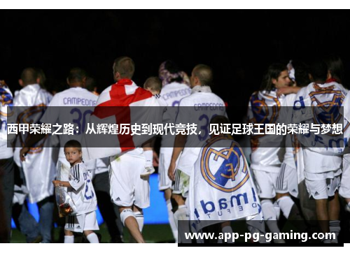 西甲荣耀之路:从辉煌历史到现代竞技,见证足球王国的荣耀与梦想 西甲荣耀之路:从辉煌历史到现代竞技,见证足球王国的荣耀与梦想
