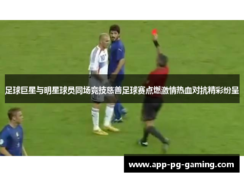 足球巨星与明星球员同场竞技慈善足球赛点燃激情热血对抗精彩纷呈