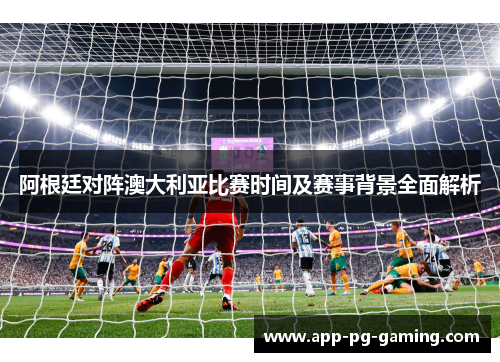 阿根廷对阵澳大利亚比赛时间及赛事背景全面解析