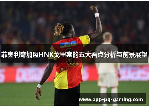 菲奥利奇加盟HNK戈里察的五大看点分析与前景展望