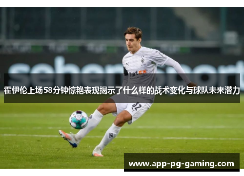 霍伊伦上场58分钟惊艳表现揭示了什么样的战术变化与球队未来潜力