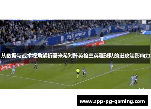 从数据与战术视角解析基米希对阵英格兰英超球队的进攻端影响力